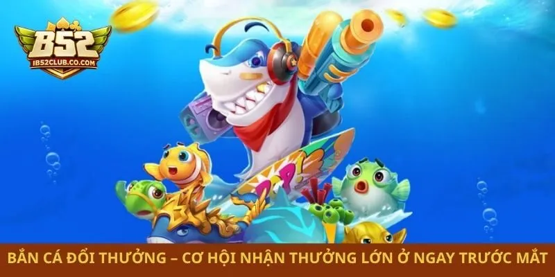 Bắn Cá Đổi Thưởng – Cơ Hội Nhận Thưởng Lớn Ở Ngay Trước Mắt