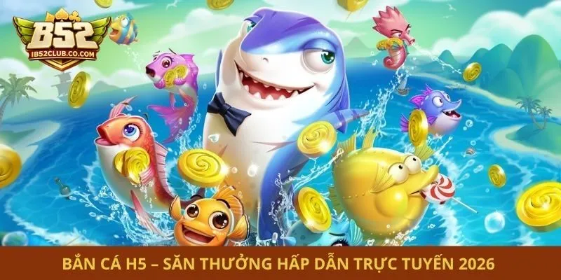 Bắn Cá H5 – Săn Thưởng Hấp Dẫn Trực Tuyến 2026